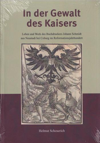 In der Gewalt des Kaisers. Leben und Werk des Buchdruckers Johann Schmidt aus Neustadt bei Coburg im Reformationsjahrhundert 