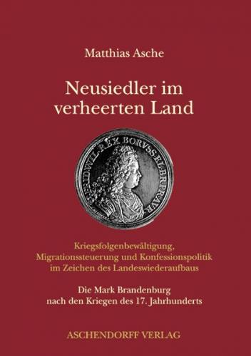 Neusiedler im verheerten Land - Kriegsfolgenbewältigung, Migrationssteuerung und Konfessionspolitik im Zeichen des Landeswiederaufbaus 