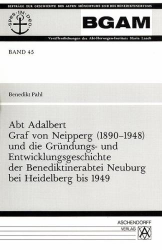 Abt Adalbert Graf von Neipperg (1890-1948) und die Gründungs- und Entwicklungsgeschichte der Benediktinerabtei Neuburg bei Heidelberg bis 1949 