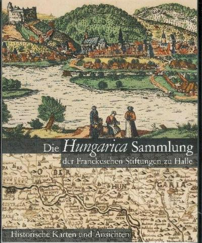 Die Hungarica Sammlung der Franckeschen Stiftungen zu Halle. Historische Karten und Ansichten 