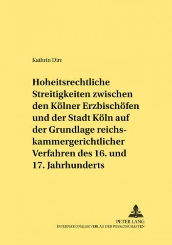 Hoheitsrechtliche Streitigkeiten zwischen den Kölner Erzbischöfen und der Stadt Köln auf Grundlage reichskammergerichtlicher Verfahren des 16. und 17. Jahrhunderts 