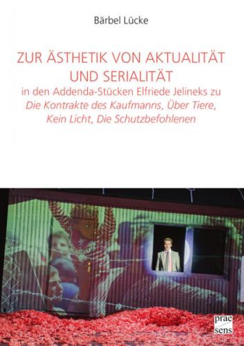 Zur Ästhetik von Aktualität und Serialität in den Addenda-Stücken Elfriede Jelineks zu »Die Kontrakte des Kaufmanns«, »Über Tiere«, »Kein Licht«, »Die Schutzbefohlenen« 