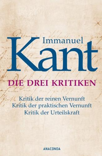 Die drei Kritiken - Kritik der reinen Vernunft. Kritik der praktischen Vernunft. Kritik der Urteilskraft 