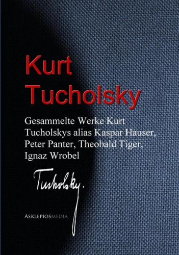 Gesammelte Werke Kurt Tucholskys alias Kaspar Hauser, Peter Panter, Theobald Tiger, Ignaz Wrobel (Ebook - EPUB) 