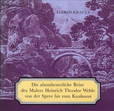 Die abentheuerliche Reise des Malers Heinrich Theodor Wehle von der Spree bis zum Kaukasus 