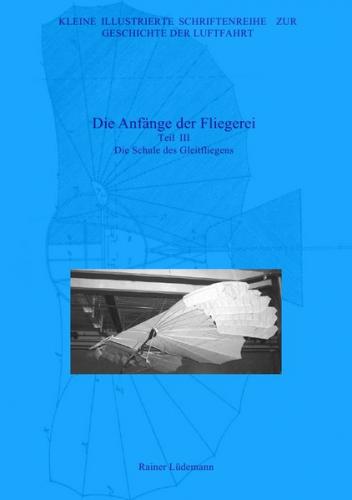 Kleine Illustrierte Schriftenreihe zur Geschichte der Luftfahrt / Die Anfänge der Fliegerei - Teil III, Zweite überarbeitete Ausgabe 