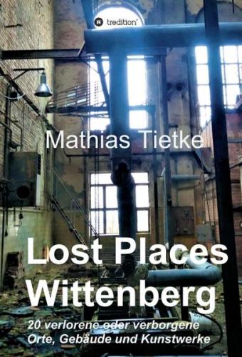 Lost Places - Wittenberg - Ein Text-Fotoband zu dem, was im Verborgenen liegt oder verloren ging 