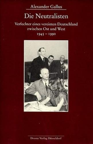 Die Neutralisten, Verfechter eines vereinten Deutschland zwischen Ost und West von 1950 bis 1990 