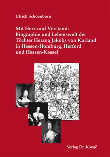 Mit Herz und Verstand: Biographie und Lebenswelt der Töchter Herzog Jakobs von Kurland in Hessen-Homburg, Herford und Hessen-Kassel 