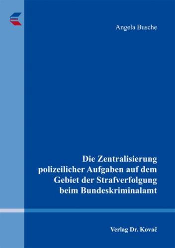 Die Zentralisierung polizeilicher Aufgaben auf dem Gebiet der Strafverfolgung beim Bundeskriminalamt 