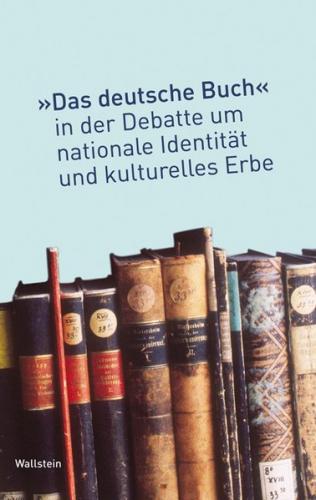 Das »deutsche Buch« in der Debatte um nationale Identität und kulturelles Erbe 