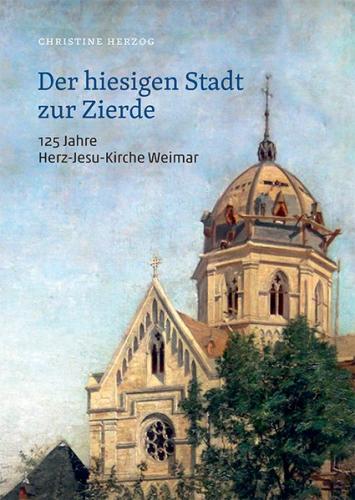 Der hiesigen Stadt zur Zierde - 125 Jahre Herz-Jesu-Kirche Weimar 