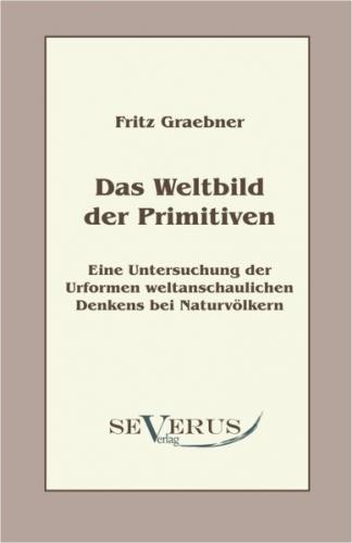 Das Weltbild der Primitiven: Eine Untersuchung der Urformen weltanschaulichen Denkens bei Naturvölkern 