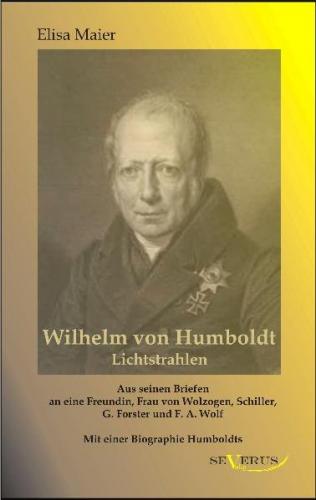 Wilhelm von Humboldt - Lichtstrahlen.  Aus seinen Briefen an eine Freundin, Frau von Wolzogen, Schiller, G. Forster, F.A. Wolf 