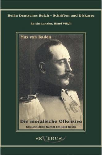 Prinz Max von Baden. Die moralische Offensive. Deutschlands Kampf um sein Recht 