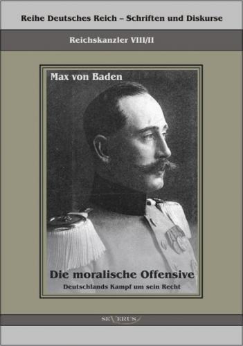 Prinz Max von Baden. Die moralische Offensive. Deutschlands Kampf um sein Recht 
