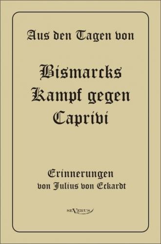 Aus den Tagen von Bismarcks Kampf gegen Caprivi. Erinnerungen von Julius von Eckardt 