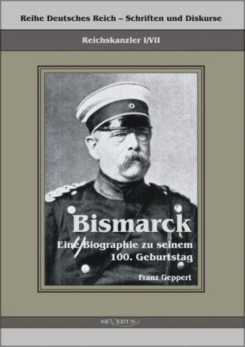 Reichskanzler Otto von Bismarck. Eine Biographie zu seinem einhundertsten Geburtstag 