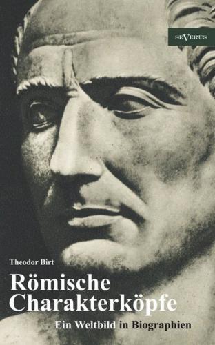 Römische Charakterköpfe. Ein Weltbild in Biographien: Scipio der Ältere, Cato der Zensor, Die Gracchen, Sulla, Lukull, Pompejus, Julius Cäsar, Mark Anton, Oktavianus Augustus, Kaiser Claudius, Titus, Trajan, Hadrian, Mark Aurel 