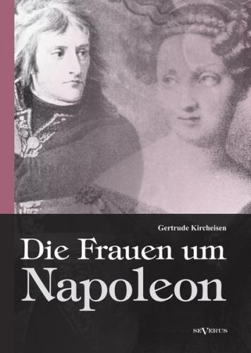 Die Frauen um Napoleon. Joséphine de Beauharnais, Laura Junot, Madame de Staël, Madame de Rémusat, Marie Luise, Königin Luise von Preußen, Marie Walewska, Napoleons Mutter und andere. 