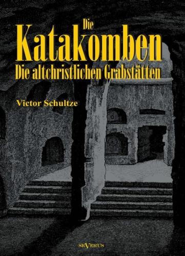 Die Katakomben: Die Altchristlichen Grabstätten - Ihre Geschichte und Ihre Monumente 
