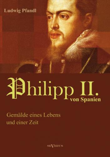 König Philipp II. von Spanien. Gemälde eines Lebens und einer Zeit 