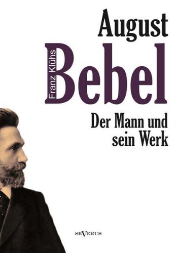 August Bebel - Der Mann und sein Werk. Eine Biographie 