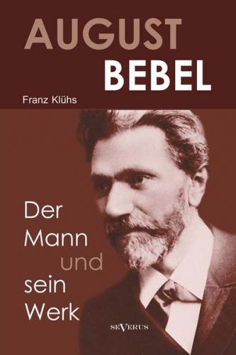 August Bebel - Der Mann und sein Werk. Eine Biographie 