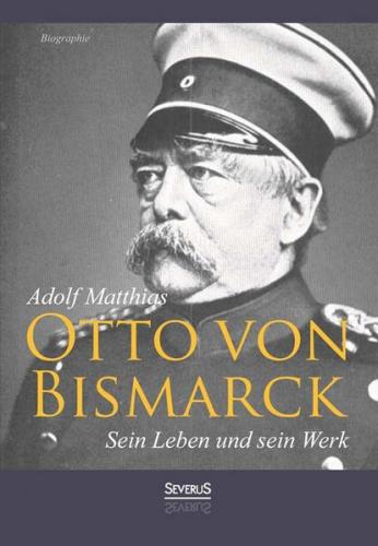 Otto von Bismarck – Sein Leben und sein Werk. Biographie 