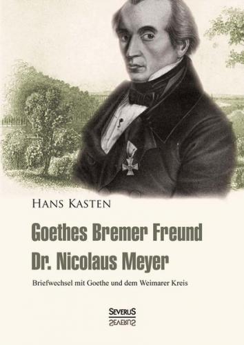 Goethes Bremer Freund Nicolaus Meyer: Briefwechsel mit Goethe und dem Weimarer Kreis 