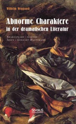 Abnorme Charaktere in der dramatischen Literatur: Shakespeare - Goethe - Ibsen - Gerhart Hauptmann 