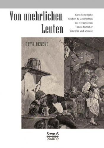Von unehrlichen Leuten: Kulturhistorische Studien und Geschichten aus vergangenen Tagen deutscher Gewerbe und Dienste 