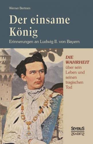 Der einsame König: Erinnerungen an Ludwig II. von Bayern 