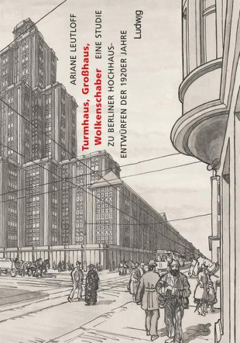 Turmhaus, Großhaus, Wolkenschaber - Eine Studie zu Berliner Hochhausentwürfen der 1920er Jahre 
