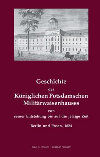 Geschichte des Königlichen Potsdamschen Militärwaisenhauses von seiner Entstehung bis auf die jetzige Zeit. Berlin und Posen 1824 