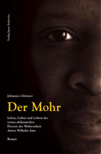 Der Mohr. Leben, Lieben und Lehren des ersten afrikanischen Doctors der Weltweisheit Anton Wilhelm Amo 