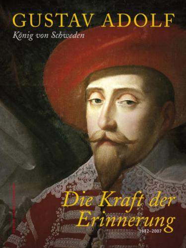 Gustav Adolf König von Schweden - Die Kraft der Erinnerung 1632-2007 