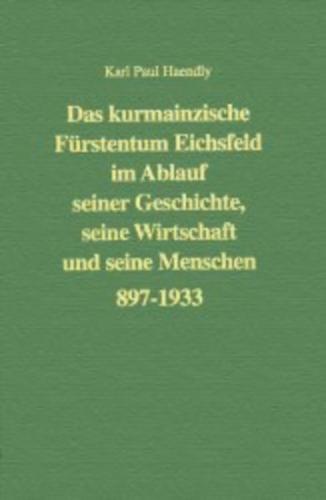 Das kurmainzische Fürstentum Eichsfeld im Ablauf seiner Geschichte, seine Wirtschaft und seine Menschen 897 bis 1933 