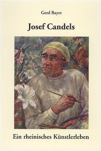 Josef Candels. Ein rheinisches Künstlerleben 