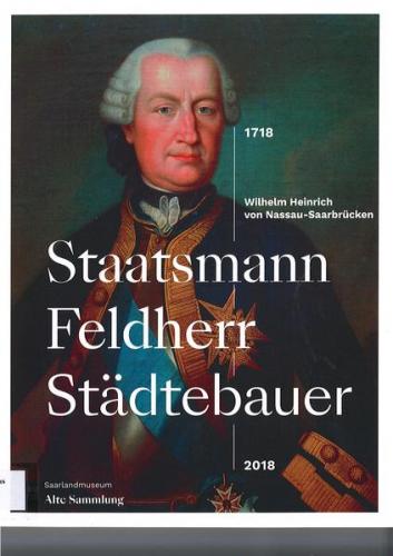 Staatsmann - Feldherr - Städtebauer. Wilhelm Heinrich von Nassau Saarbrücken. 1718-2018 