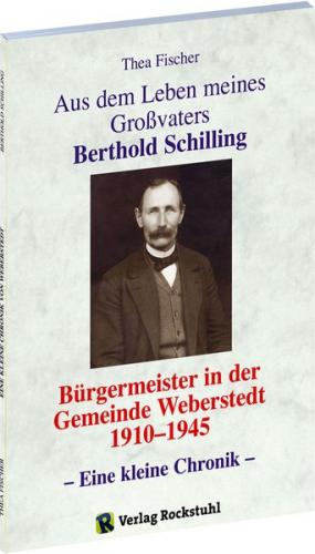 Aus dem Leben meines Grossvaters Berthold Schilling (1881-1968) - Bürgermeister der Gemeinde Weberstedt in Thüringen von 1910-1945 