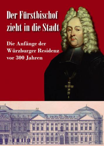 Der Fürstbischof zieht in die Stadt. Die Anfänge der Würzburger Residenz vor 300 Jahren 
