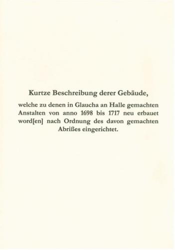 Kurtze Beschreibung derer Gebäude, welche zu denen in Glaucha an Halle gemachten Anstalten von anno 1698 bis 1717 neu erbauet word[en] nach Ordnung des davon gemachten Abrißes eingerichtet 