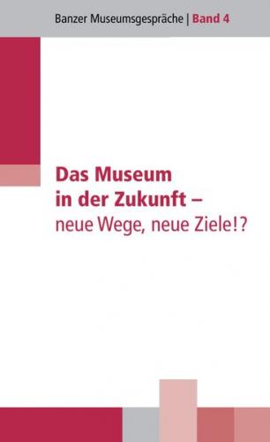 Das Museum in der Zukunft - neue Wege, neue Ziele!? 