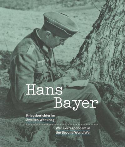 Hans Bayer : Kriegsberichter im Zweiten Weltkrieg ; [ein Begleitkatalog zur gleichnamigen Ausstellung] 