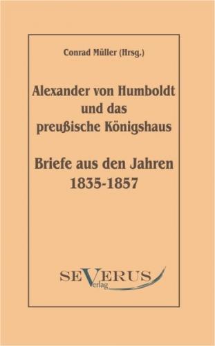 Alexander von Humboldt und das Preußische Königshaus: Briefe aus den Jahren 1835-1857 