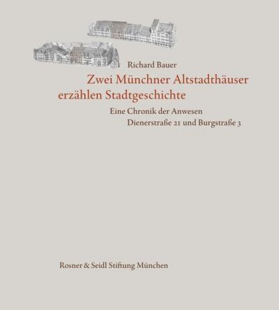 Zwei Münchner Altstadthäuser erzählen Stadtgeschichte. Eine Chronik der Anwesen Dienerstraße 21 und Burgstraße 3 