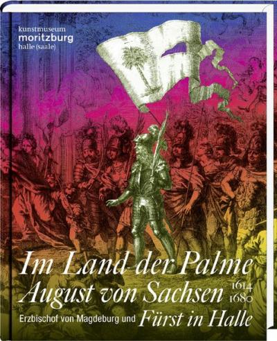 Im Land der Palme. August von Sachsen, Erzbischof von Magdeburg und Fürst in Halle, 1614–1680 