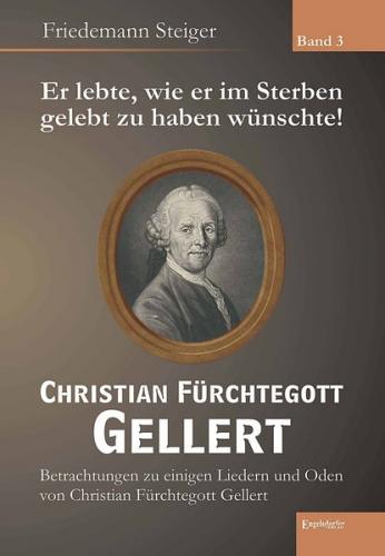 Er lebte, wie er im Sterben gelebt zu haben wünschte! Christian Fürchtegott Gellert - Band 3 