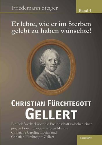 Er lebte, wie er im Sterben gelebt zu haben wünschte! Christian Fürchtegott Gellert - Band 4 